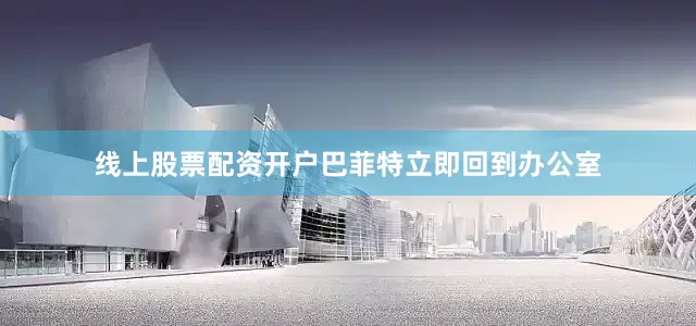 线上股票配资开户巴菲特立即回到办公室