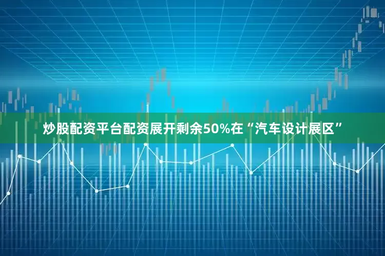 炒股配资平台配资展开剩余50%在“汽车设计展区”