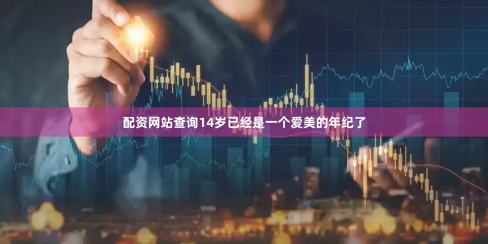 配资网站查询14岁已经是一个爱美的年纪了