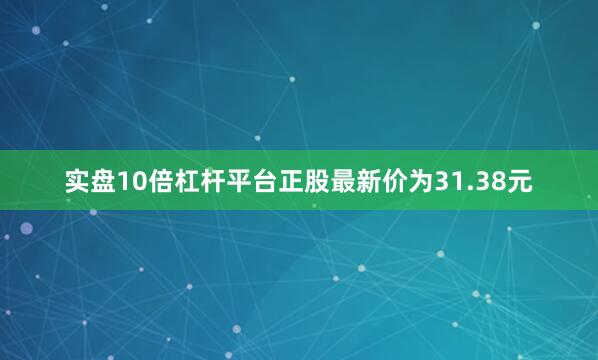 实盘10倍杠杆平台正股最新价为31.38元