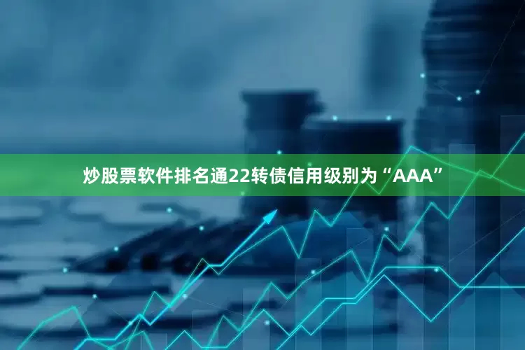 炒股票软件排名通22转债信用级别为“AAA”