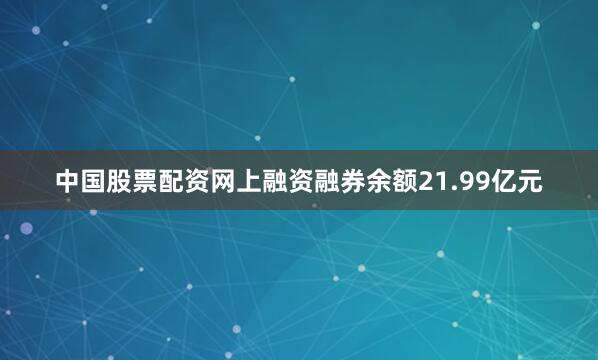 中国股票配资网上融资融券余额21.99亿元