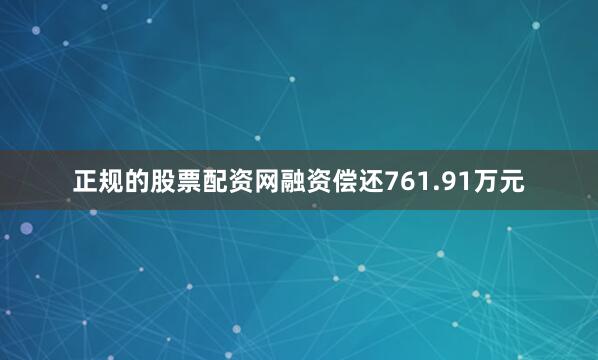正规的股票配资网融资偿还761.91万元