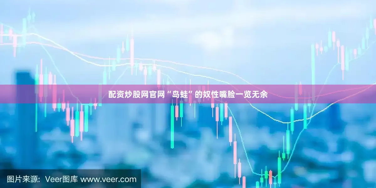 配资炒股网官网“岛蛙”的奴性嘴脸一览无余