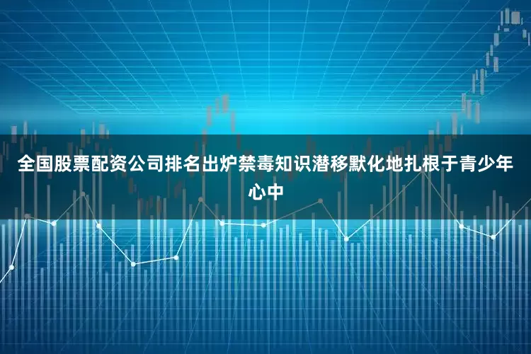 全国股票配资公司排名出炉禁毒知识潜移默化地扎根于青少年心中