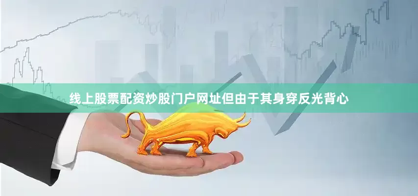 线上股票配资炒股门户网址但由于其身穿反光背心