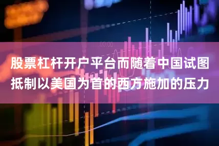 股票杠杆开户平台而随着中国试图抵制以美国为首的西方施加的压力