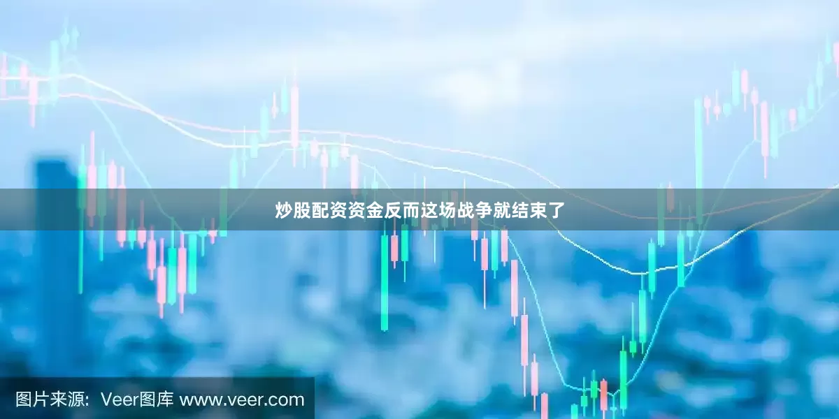 炒股配资资金反而这场战争就结束了