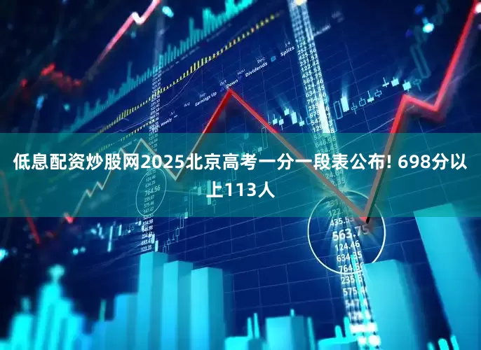 低息配资炒股网2025北京高考一分一段表公布! 698分以上113人