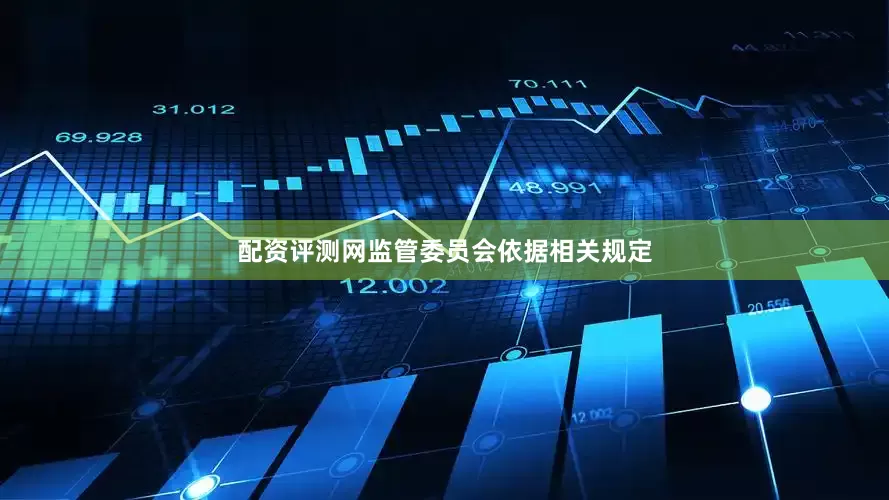 配资评测网监管委员会依据相关规定