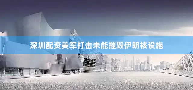深圳配资美军打击未能摧毁伊朗核设施