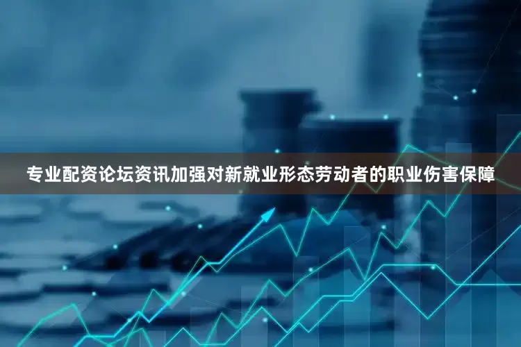 专业配资论坛资讯加强对新就业形态劳动者的职业伤害保障