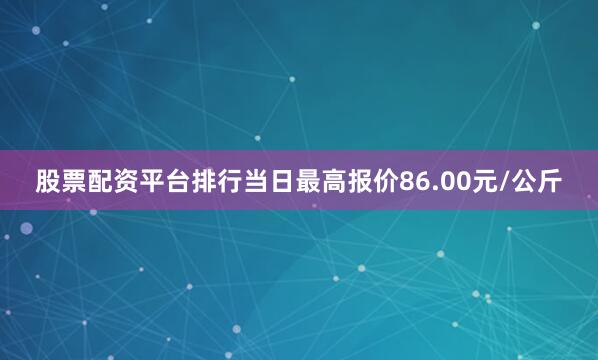 股票配资平台排行当日最高报价86.00元/公斤