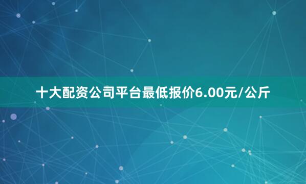 十大配资公司平台最低报价6.00元/公斤