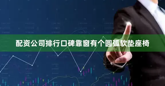 配资公司排行口碑靠窗有个圆弧软垫座椅