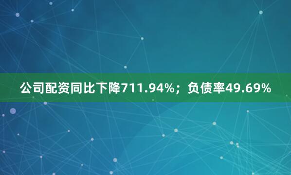 公司配资同比下降711.94%；负债率49.69%