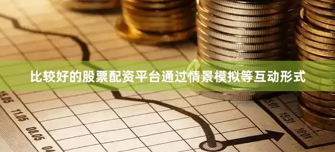 比较好的股票配资平台通过情景模拟等互动形式