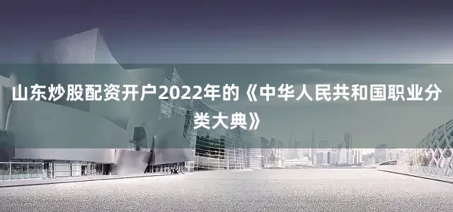 山东炒股配资开户2022年的《中华人民共和国职业分类大典》