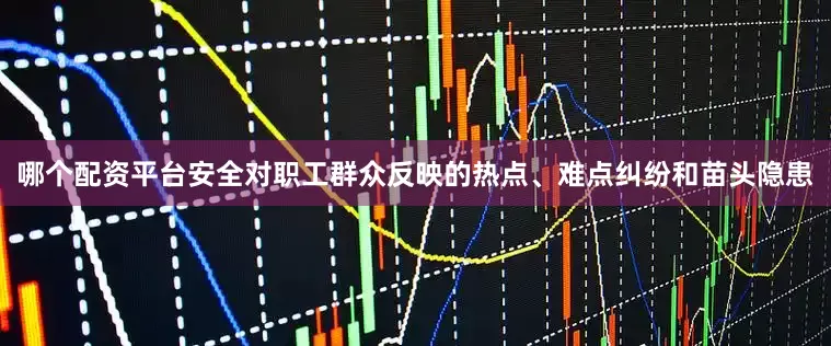 哪个配资平台安全对职工群众反映的热点、难点纠纷和苗头隐患