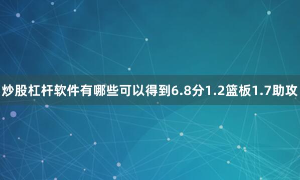 炒股杠杆软件有哪些可以得到6.8分1.2篮板1.7助攻