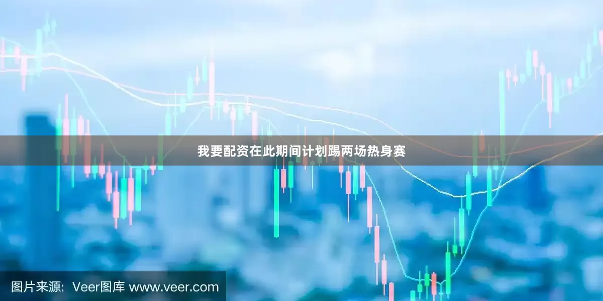 我要配资在此期间计划踢两场热身赛