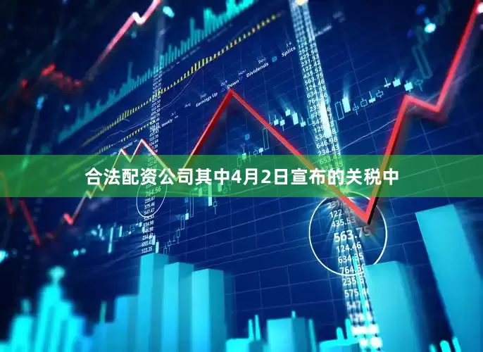 合法配资公司其中4月2日宣布的关税中