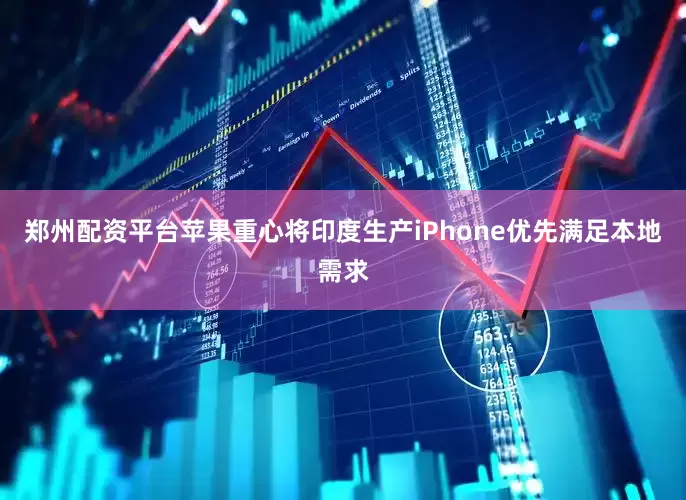 郑州配资平台苹果重心将印度生产iPhone优先满足本地需求