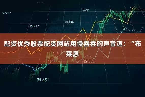 配资优秀股票配资网站用慢吞吞的声音道：“布莱恩