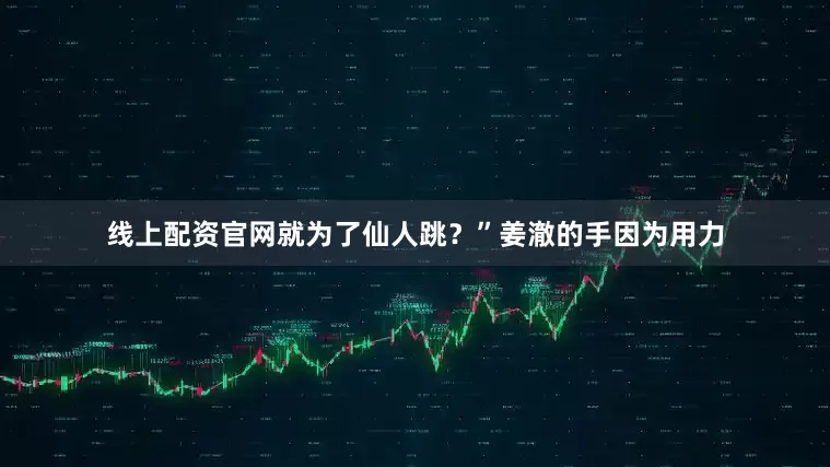 线上配资官网就为了仙人跳？”姜澈的手因为用力