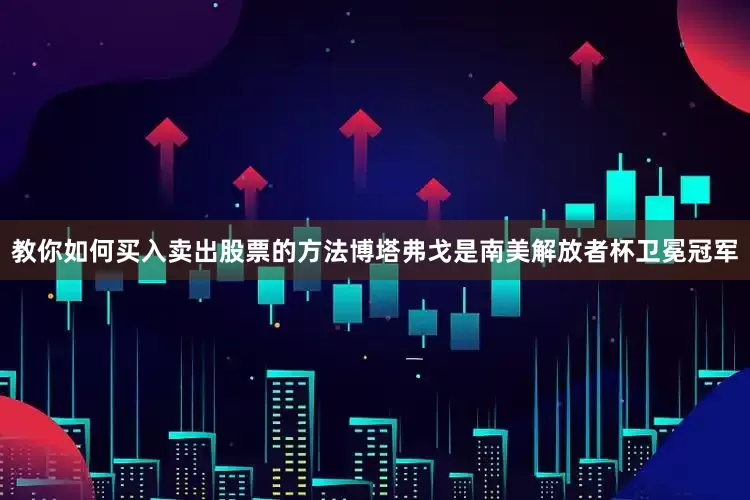 教你如何买入卖出股票的方法博塔弗戈是南美解放者杯卫冕冠军
