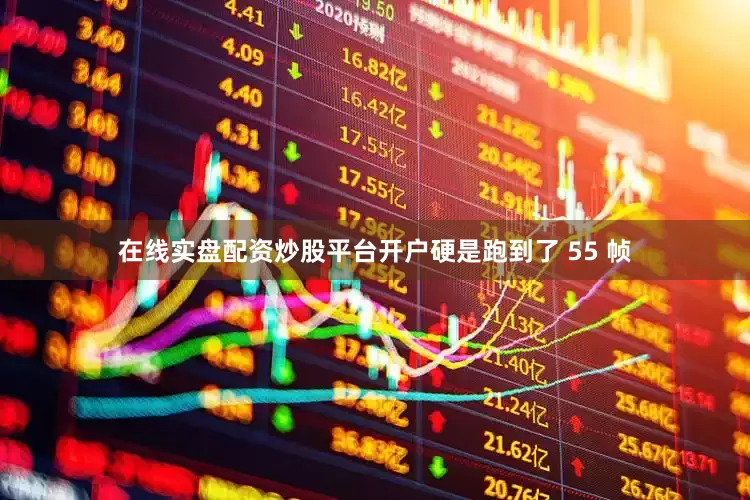 在线实盘配资炒股平台开户硬是跑到了 55 帧