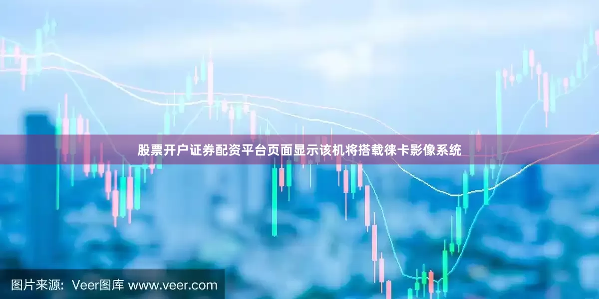 股票开户证券配资平台页面显示该机将搭载徕卡影像系统
