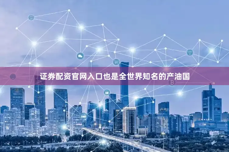 证券配资官网入口也是全世界知名的产油国