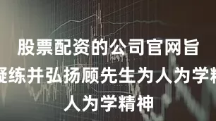 股票配资的公司官网旨在凝练并弘扬顾先生为人为学精神