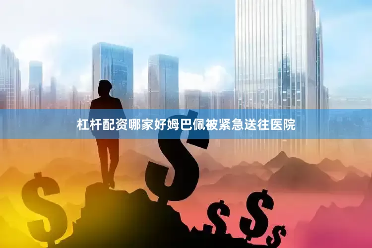 杠杆配资哪家好姆巴佩被紧急送往医院