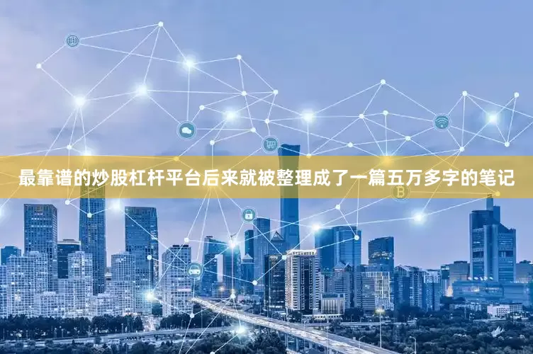 最靠谱的炒股杠杆平台后来就被整理成了一篇五万多字的笔记