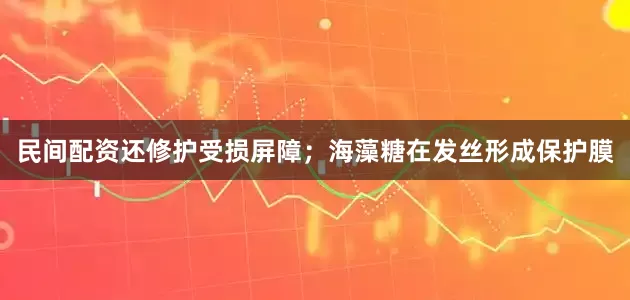 民间配资还修护受损屏障；海藻糖在发丝形成保护膜