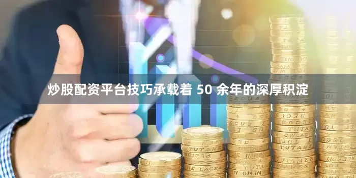炒股配资平台技巧承载着 50 余年的深厚积淀