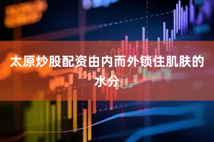 太原炒股配资由内而外锁住肌肤的水分