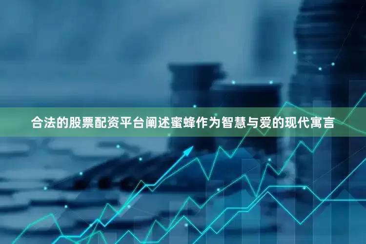 合法的股票配资平台阐述蜜蜂作为智慧与爱的现代寓言