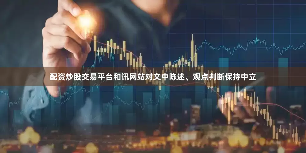 配资炒股交易平台和讯网站对文中陈述、观点判断保持中立