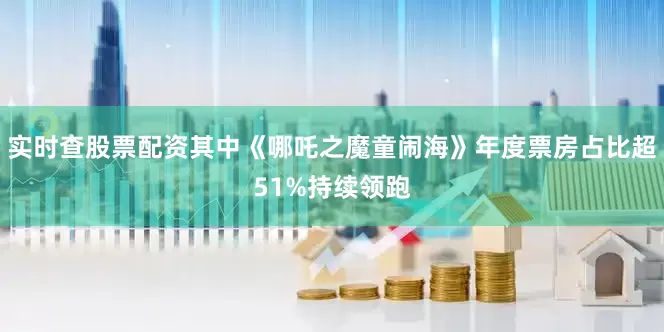 实时查股票配资其中《哪吒之魔童闹海》年度票房占比超51%持续领跑