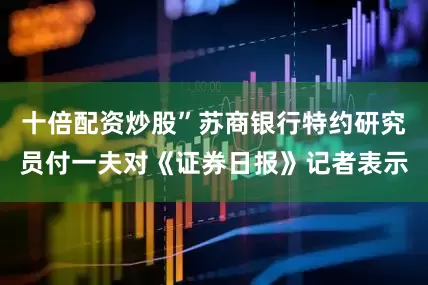 十倍配资炒股”苏商银行特约研究员付一夫对《证券日报》记者表示