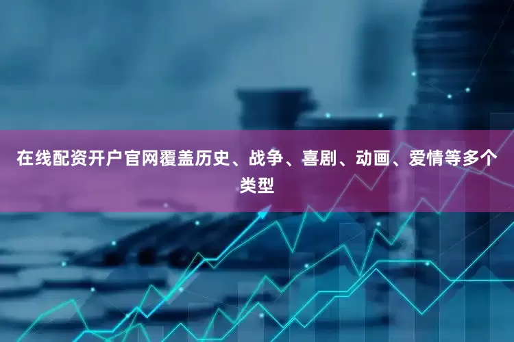 在线配资开户官网覆盖历史、战争、喜剧、动画、爱情等多个类型