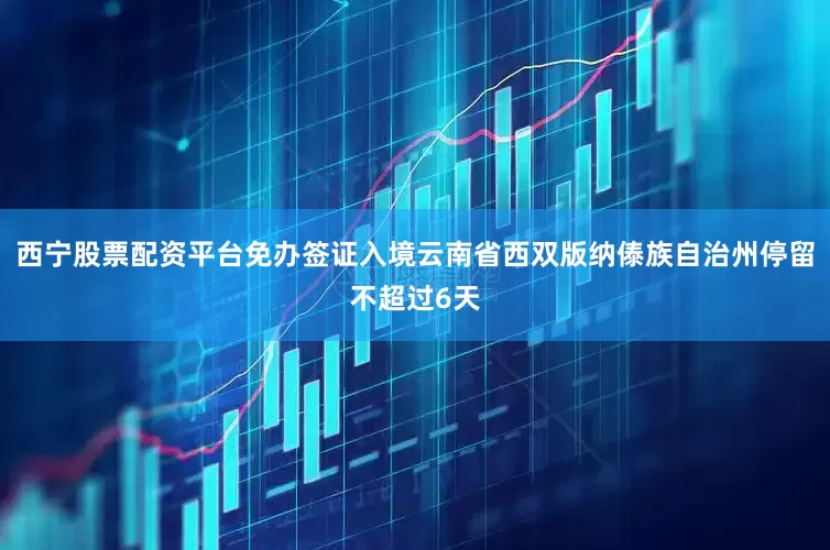 西宁股票配资平台免办签证入境云南省西双版纳傣族自治州停留不超过6天