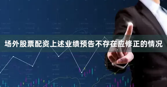 场外股票配资上述业绩预告不存在应修正的情况