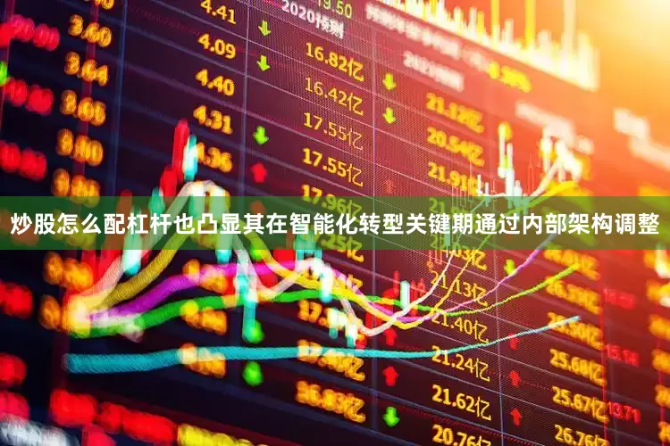 炒股怎么配杠杆也凸显其在智能化转型关键期通过内部架构调整