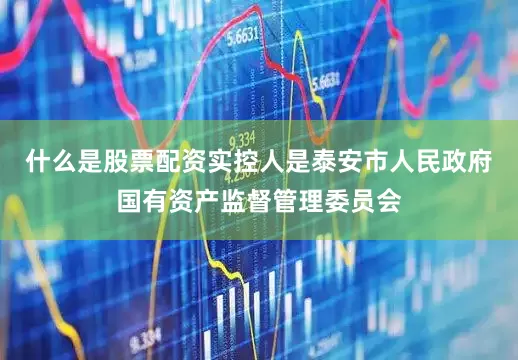 什么是股票配资实控人是泰安市人民政府国有资产监督管理委员会