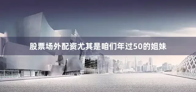 股票场外配资尤其是咱们年过50的姐妹