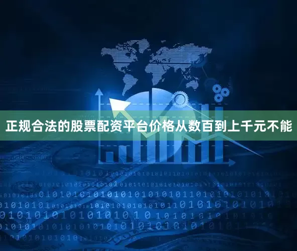 正规合法的股票配资平台价格从数百到上千元不能